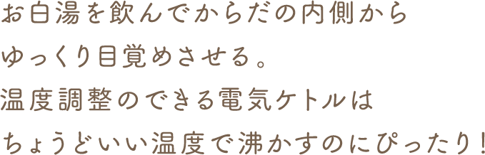 白湯を飲んでからだの内側からゆっくり目覚めさせる。温度調整のできる電気ケトルはい温度で沸かすのにぴったり!