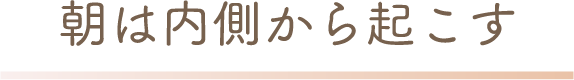 朝は内側から起こす