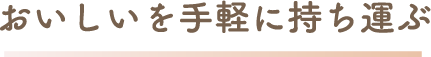 おいしいを手軽に持ち運ぶ