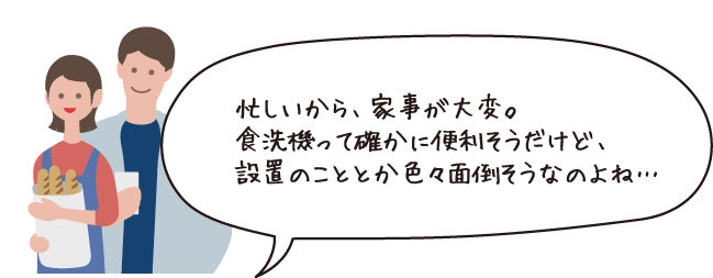 忙しいから家事が大変。食洗機って確かに便利そうだけど設置のこととか色々面倒なのよね・・・