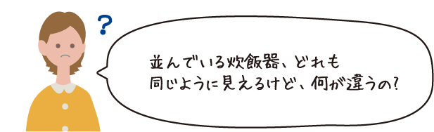 並んでいる炊飯器、どれも同じように見えるけど、何が違うの？