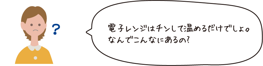 電子レンジはチンしてあたためるだけでしょ。なんでこんなにあるの？