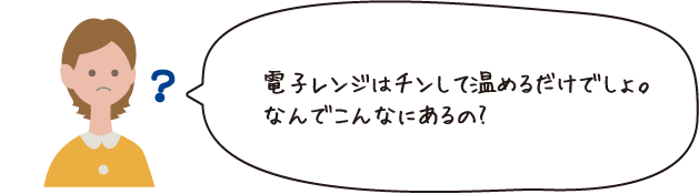 電子レンジはチンしてあたためるだけでしょ。なんでこんなにあるの？