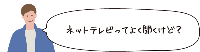 ネットテレビってよく聞くけど？