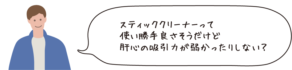 スティッククリーナーって使い勝手良さそうだけど肝心の吸引力が弱かったりしない？