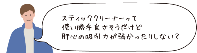 スティッククリーナーって使い勝手良さそうだけど肝心の吸引力が弱かったりしない？