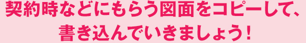 契約時などにもらう図面をコピーして、書き込んでいきましょう!