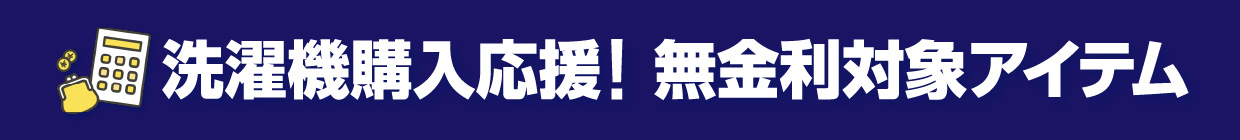 洗濯機購入応援! 無金利対象アイテム