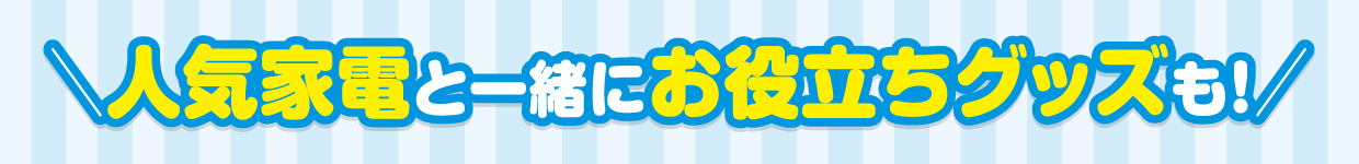 人気家電と一緒にお役立ちグッズも！
