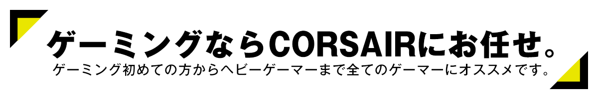 ゲーミングならCorsairにお任せ。 ゲーミング初めての方からヘビーゲーマーまで全てのゲーマーにオススメです。
