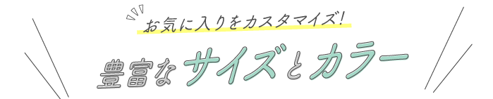 お気に入りをカスタマイズ! 豊富なサイズとカラー