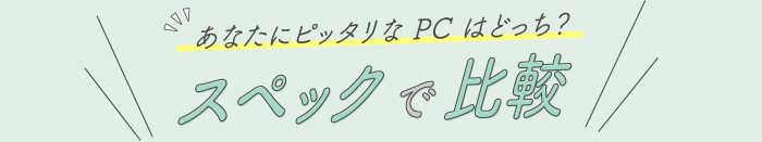 あなたにピッタリな PC はどっち？ スペックで比較