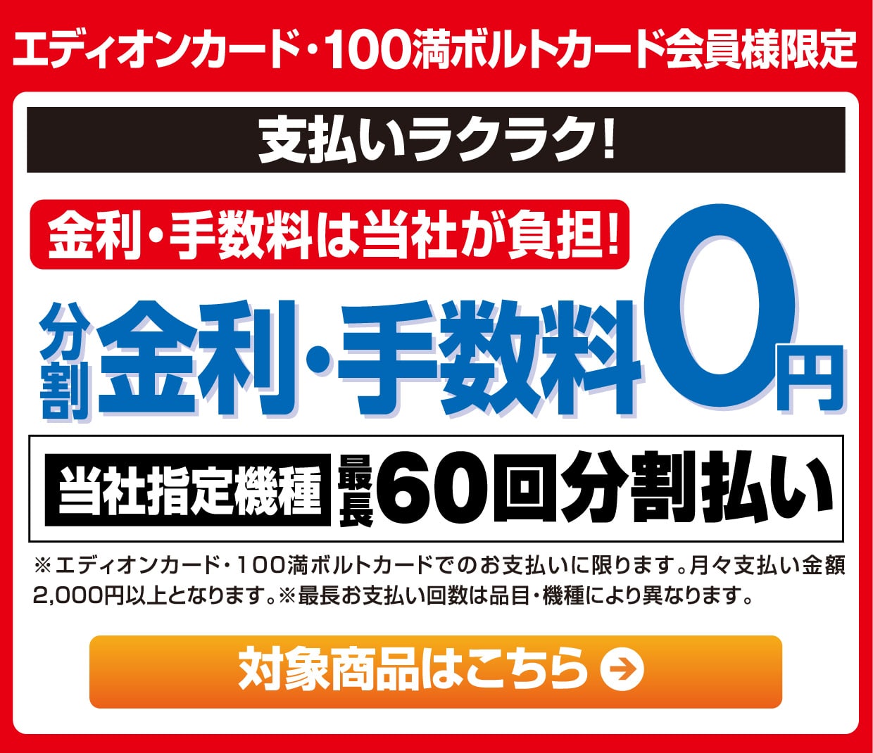 エディオンカード・100満ボルトカード会員様限定 支払いラクラク！金利・手数料は当社が負担！分割金利・手数料０円