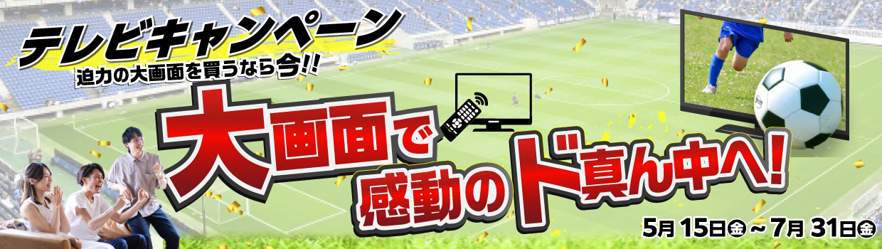 迫力の大画面を買うなら今！ テレビキャンペーン 期間 2026年5月15日10:00~7月31日23:59まで