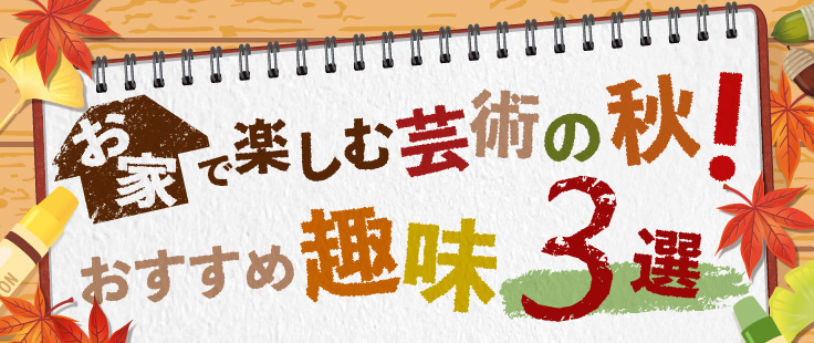 お家で楽しむ芸術の秋！おすすめ趣味3選