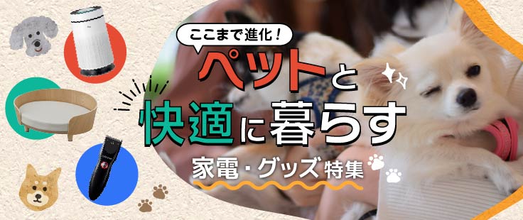 ここまで進化！ペットと快適に暮らす 家電・グッズ特集