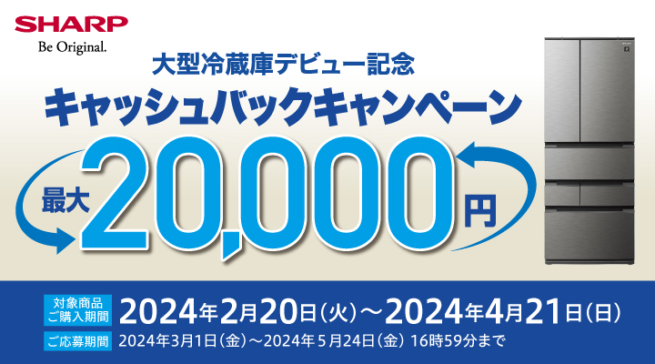 【シャープ】 大型冷蔵庫デビュー記念 最大2万円キャッシュバックキャンペーン キャンペーン期間：2024年2月20日～2024年4月21日