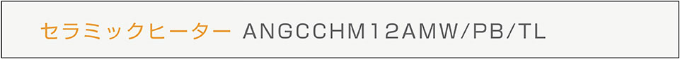 セラミックヒーター ANGCCHM12A
