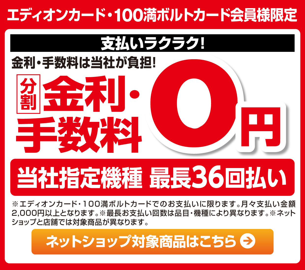 エディオンカード・100満ボルトカード会員様限定 支払いラクラク！金利・手数料は当社が負担！分割金利・手数料０円 当社指定機種最長12回払い