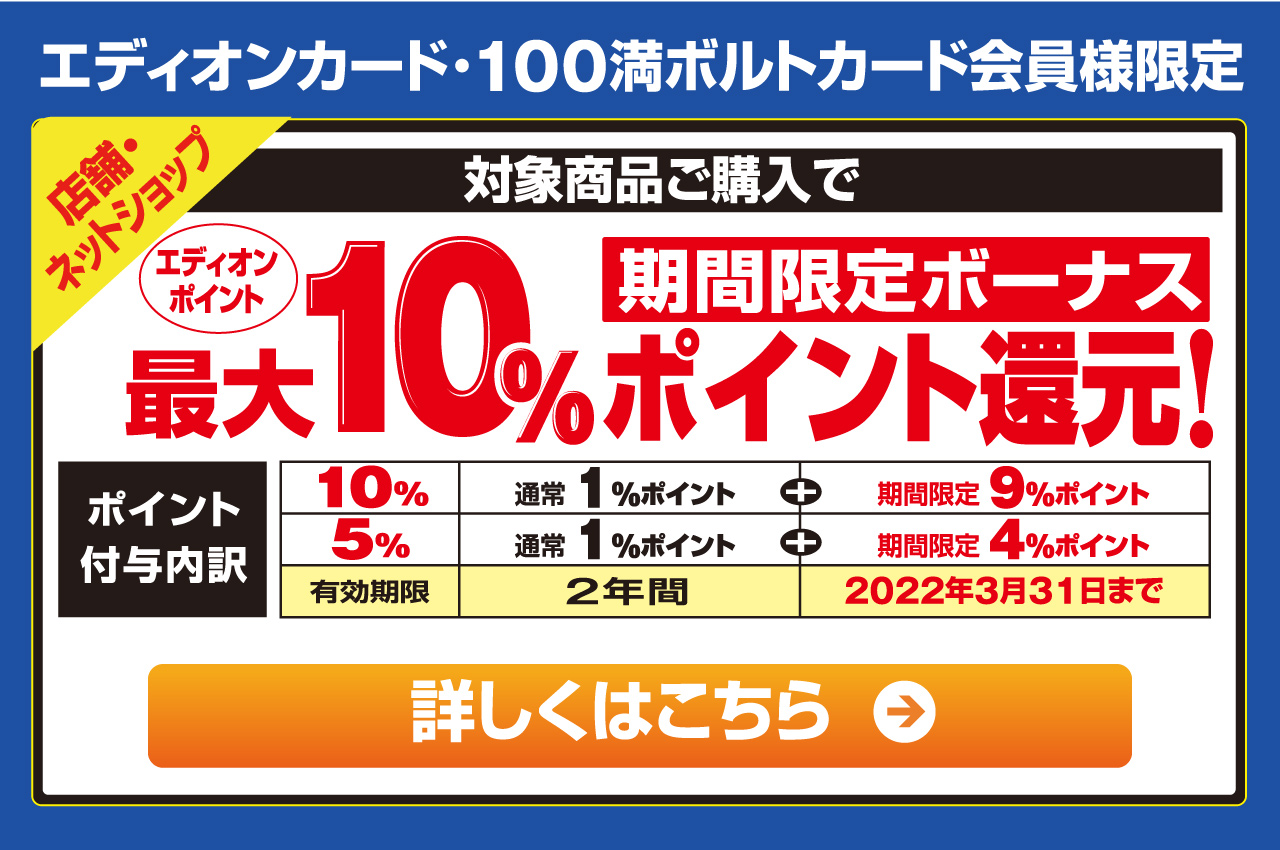 期間限定ボーナス『エディオンカード・100満ボルトカード会員様限定』対象商品ご購入で、エディオンポイント最大10％ポイント還元！