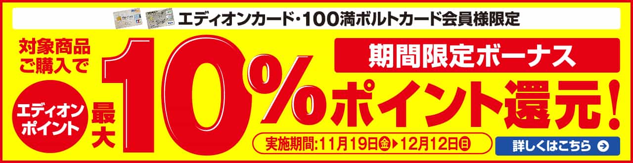 期間限定ボーナス「エディオンカード・100満ボルトカード会員様限定」対象商品ご購入でエディオンポイント最大10％ポイント還元！
