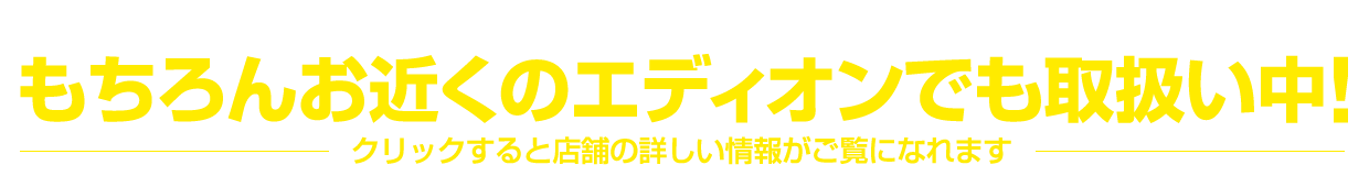 お店で専門スタッフに相談しながらパーツ選びをしたい時も安心、もちろんお近くのエディオンでも取扱中！