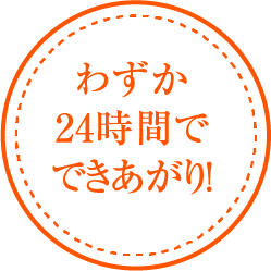 わずか24時間でできあがり！