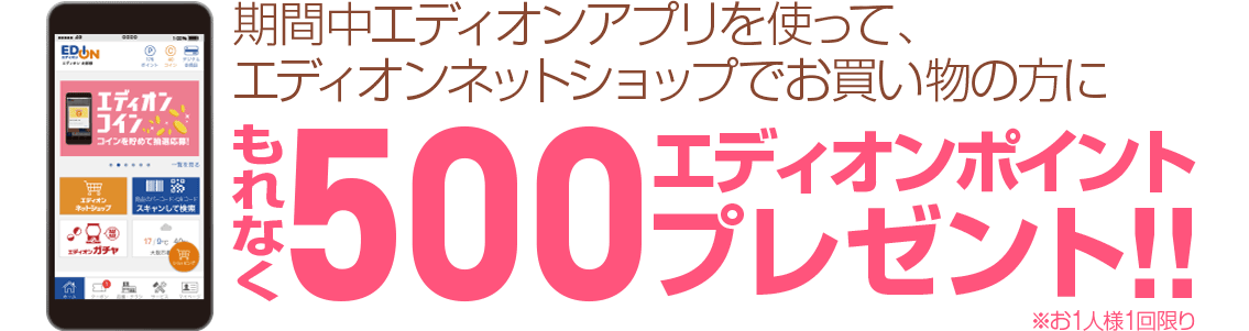 期間中エディオンアプリを使って、エディオンネットショップで初めてのお買い物で、もれなく500エディオンポイントプレゼント!!