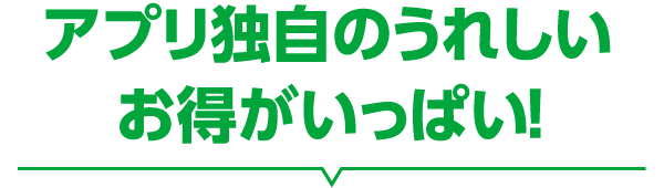アプリ独自のうれしいお得がいっぱい！