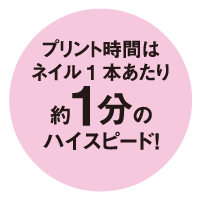 プリント時間はネイル1本あたり約1分のハイスピード!