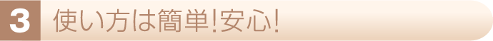 使い方は簡単！安心！