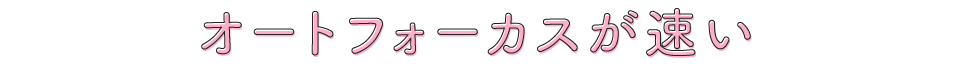 オートフォーカスが速い