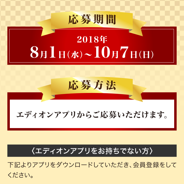 応募期間 2018年08月01日（水）～10月07日（日）　応募方法 エディオンアプリからご応募いただけます。