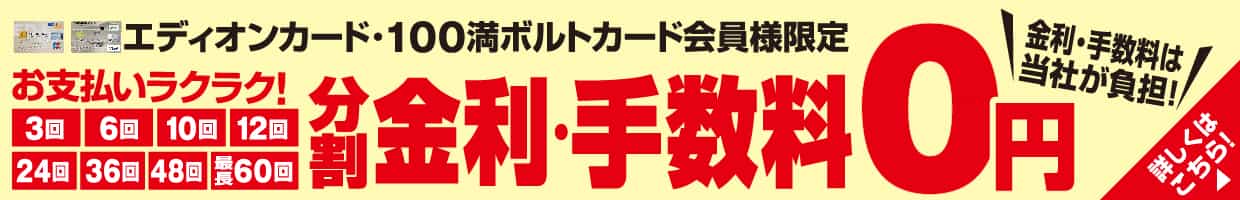 エディオンカード・100満ボルトカード会員様限定 『分割 金利・手数料0円』金利・手数料は当社が負担!