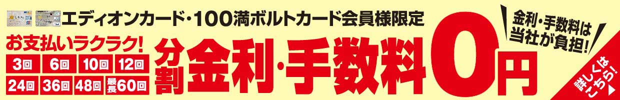 エディオンカード・100満ボルトカード会員様限定 『分割 金利・手数料0円』金利・手数料は当社が負担!